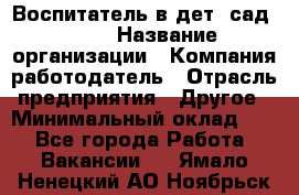 Воспитатель в дет. сад N113 › Название организации ­ Компания-работодатель › Отрасль предприятия ­ Другое › Минимальный оклад ­ 1 - Все города Работа » Вакансии   . Ямало-Ненецкий АО,Ноябрьск г.